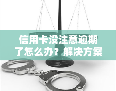 信用卡没注意逾期了怎么办？解决方案全解析！