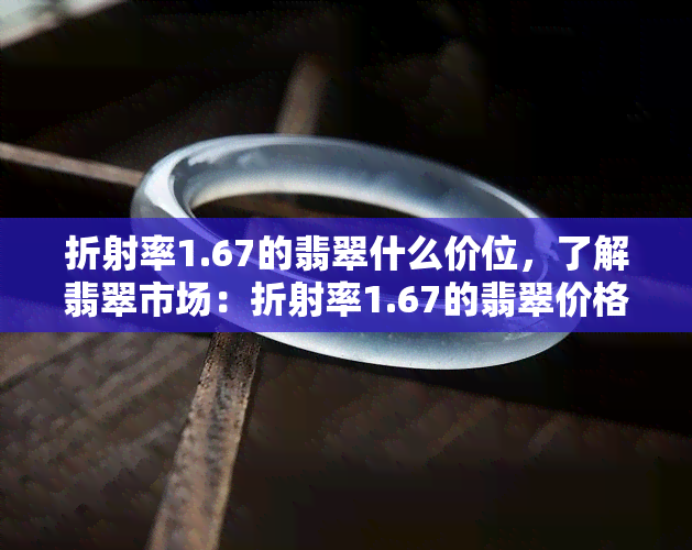 折射率1.67的翡翠什么价位，了解翡翠市场：折射率1.67的翡翠价格范围解析