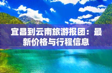 宜昌到云南旅游报团：最新价格与行程信息