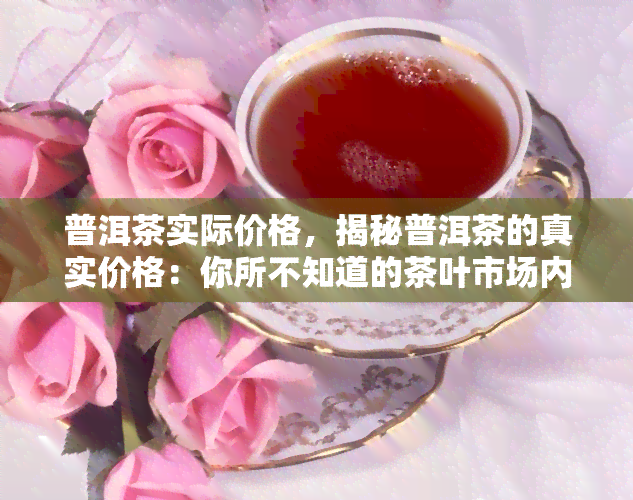 普洱茶实际价格，揭秘普洱茶的真实价格：你所不知道的茶叶市场内幕