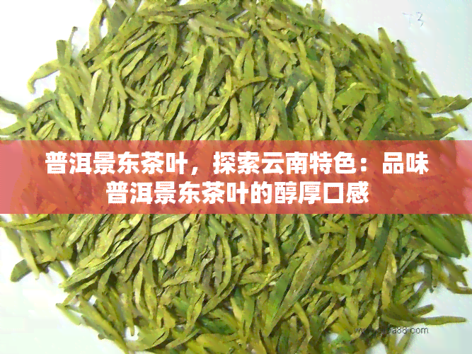 普洱景东茶叶，探索云南特色：品味普洱景东茶叶的醇厚口感