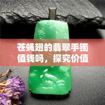 苍蝇翅的翡翠手镯值钱吗，探究价值：苍蝇翅翡翠手镯是否值得收藏？