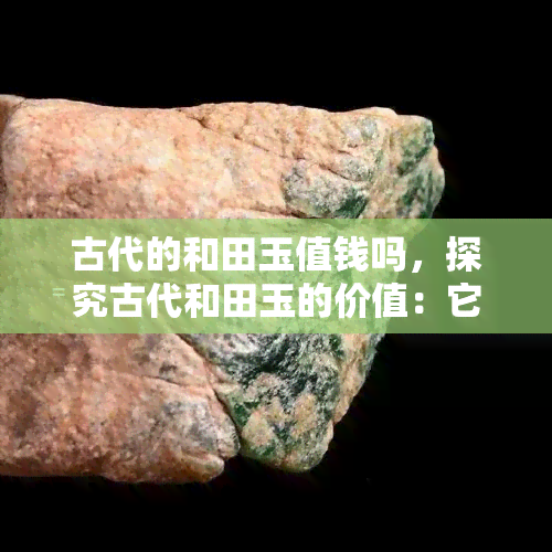 古代的和田玉值钱吗，探究古代和田玉的价值：它们真的值钱吗？