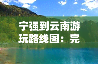 宁强到云南游玩路线图：完整、最新、含图片