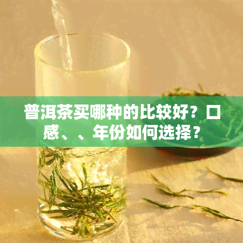 普洱茶买哪种的比较好？口感、、年份如何选择？