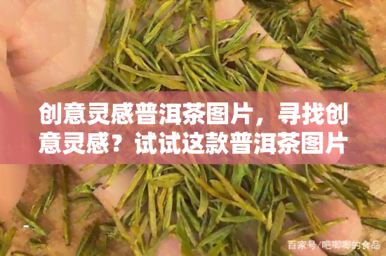 创意灵感普洱茶图片，寻找创意灵感？试试这款普洱茶图片！