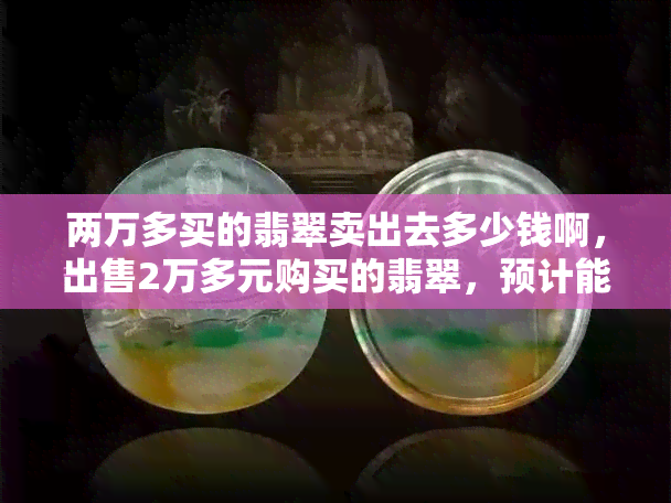 两万多买的翡翠卖出去多少钱啊，出售2万多元购买的翡翠，预计能卖出多少价格？