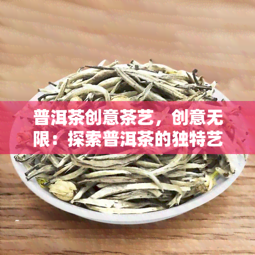 普洱茶创意茶艺，创意无限：探索普洱茶的独特艺术魅力