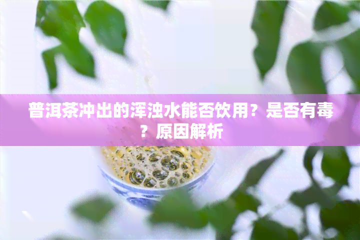 普洱茶冲出的浑浊水能否饮用？是否有？原因解析