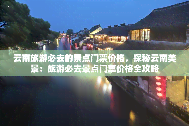 云南旅游必去的景点门票价格，探秘云南美景：旅游必去景点门票价格全攻略