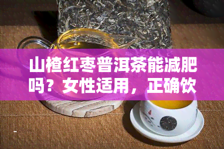 山楂红枣普洱茶能减肥吗？女性适用，正确饮用方法解析