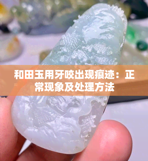 和田玉用牙咬出现痕迹：正常现象及处理方法