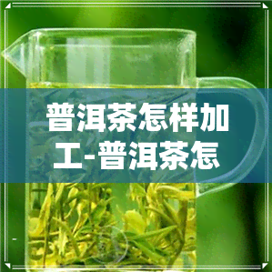 普洱茶怎样加工-普洱茶怎样加工出来的