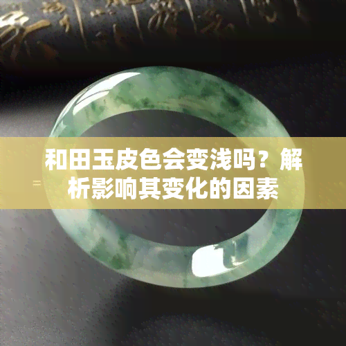 和田玉皮色会变浅吗？解析影响其变化的因素