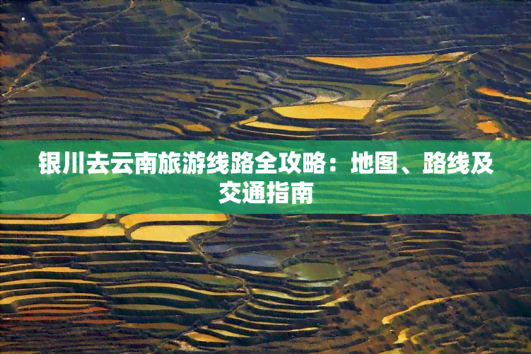 银川去云南旅游线路全攻略：地图、路线及交通指南