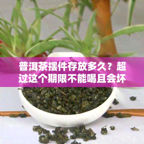 普洱茶摆件存放多久？超过这个期限不能喝且会坏