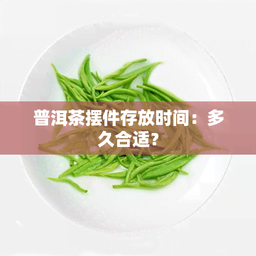 普洱茶摆件存放时间：多久合适？