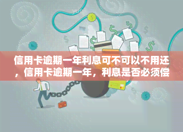 信用卡逾期一年利息可不可以不用还，信用卡逾期一年，利息是否必须偿还？