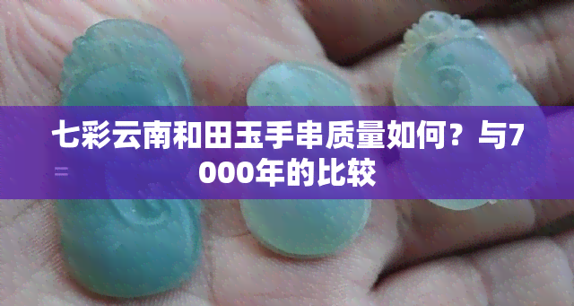 七彩云南和田玉手串质量如何？与7000年的比较