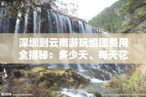 深圳到云南游玩组团费用全揭秘：多少天、每天花费？