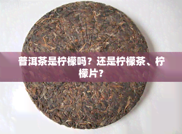 普洱茶是柠檬吗？还是柠檬茶、柠檬片？