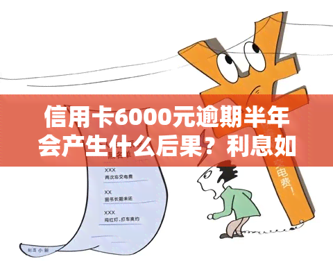 信用卡6000元逾期半年会产生什么后果？利息如何计算？