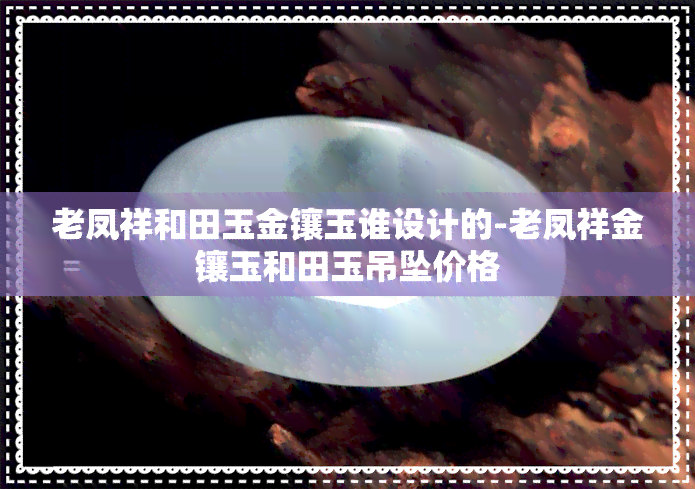 老凤祥和田玉金镶玉谁设计的-老凤祥金镶玉和田玉吊坠价格