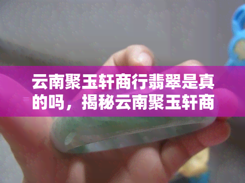 云南聚玉轩商行翡翠是真的吗，揭秘云南聚玉轩商行翡翠真伪：你是否被蒙蔽了双眼？