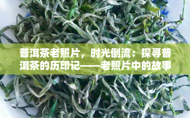 普洱茶老照片，时光倒流：探寻普洱茶的历印记——老照片中的故事与魅力