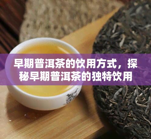 早期普洱茶的饮用方式，探秘早期普洱茶的独特饮用方式