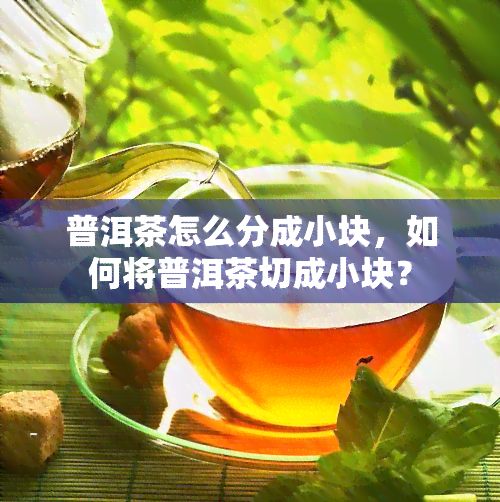 普洱茶怎么分成小块，如何将普洱茶切成小块？