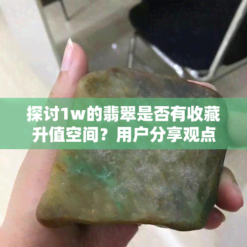 探讨1w的翡翠是否有收藏升值空间？用户分享观点与经验