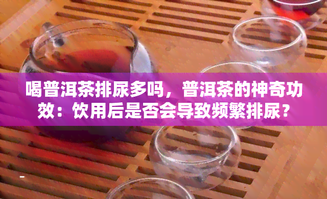 喝普洱茶排尿多吗，普洱茶的神奇功效：饮用后是否会导致频繁排尿？