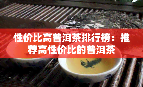 性价比高普洱茶排行榜：推荐高性价比的普洱茶