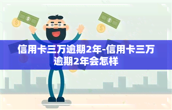 信用卡三万逾期2年-信用卡三万逾期2年会怎样