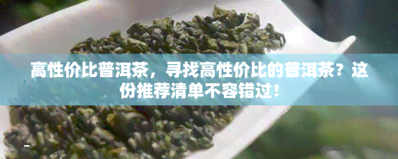 高性价比普洱茶，寻找高性价比的普洱茶？这份推荐清单不容错过！