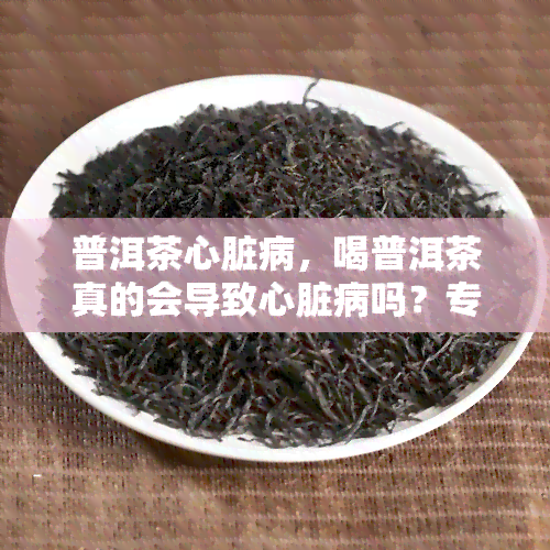 普洱茶心脏病，喝普洱茶真的会导致心脏病吗？专家解析