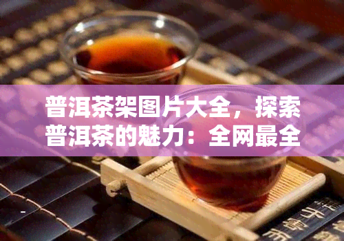 普洱茶架图片大全，探索普洱茶的魅力：全网最全的普洱茶架图片大全