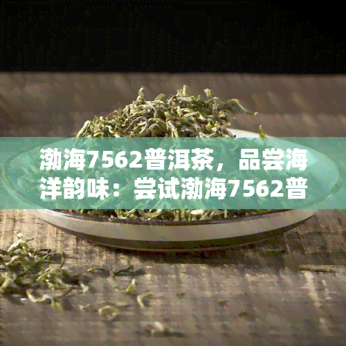 渤海7562普洱茶，品尝海洋韵味：尝试渤海7562普洱茶