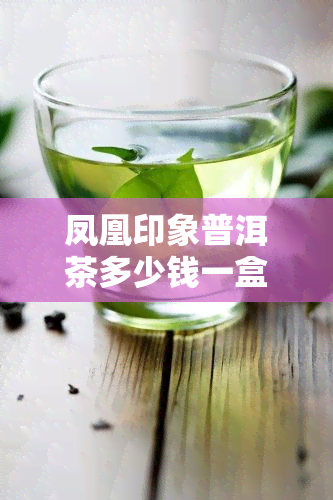 凤凰印象普洱茶多少钱一盒，探寻凤凰印象普洱茶的市场价格，一盒究竟多少钱？