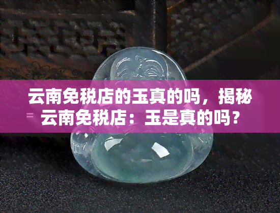 云南免税店的玉真的吗，揭秘云南免税店：玉是真的吗？