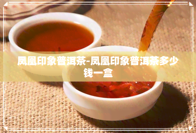 凤凰印象普洱茶-凤凰印象普洱茶多少钱一盒