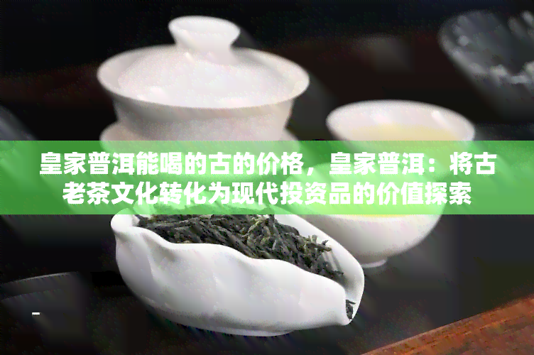 皇家普洱能喝的古的价格，皇家普洱：将古老茶文化转化为现代投资品的价值探索