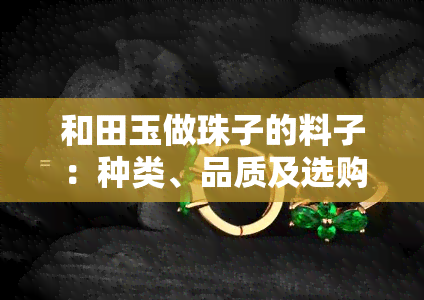 和田玉做珠子的料子：种类、品质及选购指南