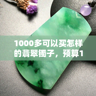 1000多可以买怎样的翡翠镯子，预算1000多元，如何挑选适合你的翡翠镯子？