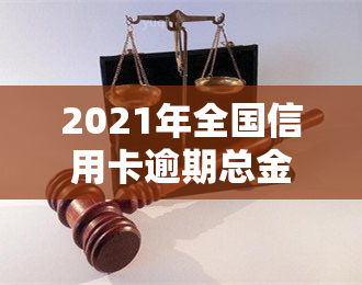 2021年全国信用卡逾期总金额：最新数据公布，与2020年相比如何？