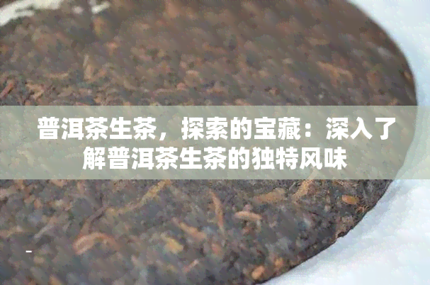 普洱茶生茶，探索的宝藏：深入了解普洱茶生茶的独特风味