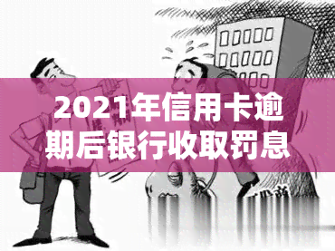 2021年信用卡逾期后银行收取罚息：合法还是违法？