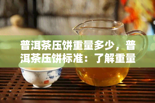 普洱茶压饼重量多少，普洱茶压饼标准：了解重量要求