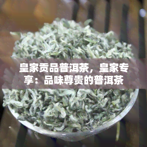 皇家贡品普洱茶，皇家专享：品味尊贵的普洱茶